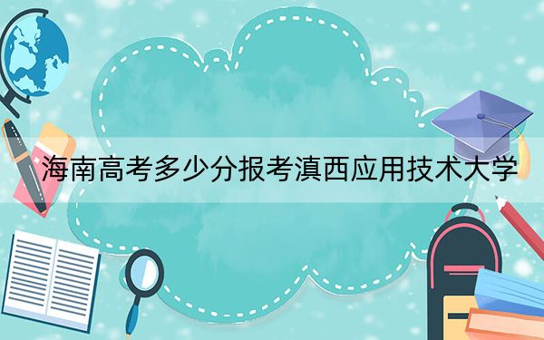 海南高考多少分报考滇西应用技术大学？附2022-2024年最低录取分数线