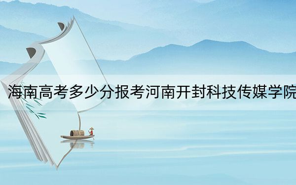 海南高考多少分报考河南开封科技传媒学院？附2022-2024年最低录取分数线