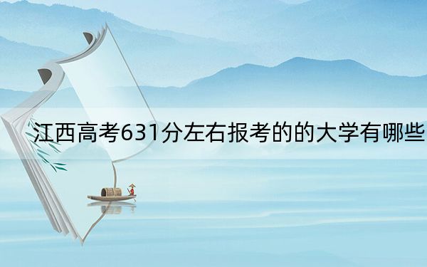 江西高考631分左右报考的的大学有哪些？ 2024年一共录取13所大学