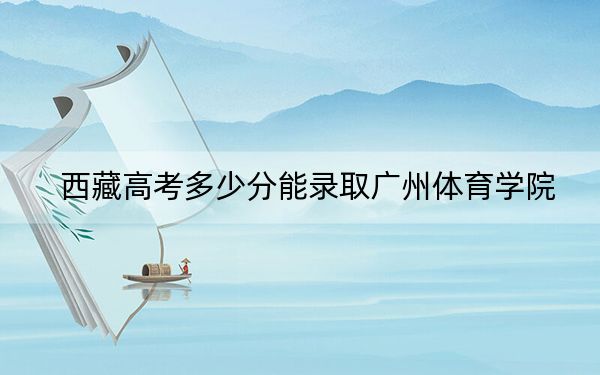 西藏高考多少分能录取广州体育学院？附2022-2024年最低录取分数线