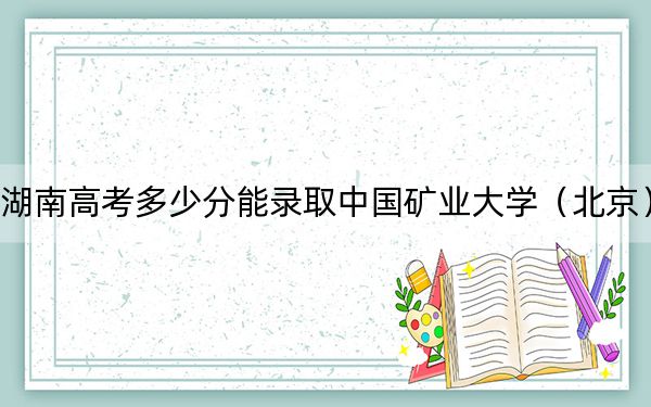 湖南高考多少分能录取中国矿业大学（北京）？附2022-2024年最低录取分数线