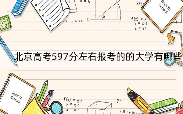 北京高考597分左右报考的的大学有哪些？ 2024年有18所录取最低分597的大学