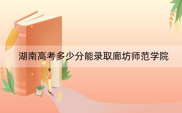湖南高考多少分能录取廊坊师范学院？附2022-2024年最低录取分数线