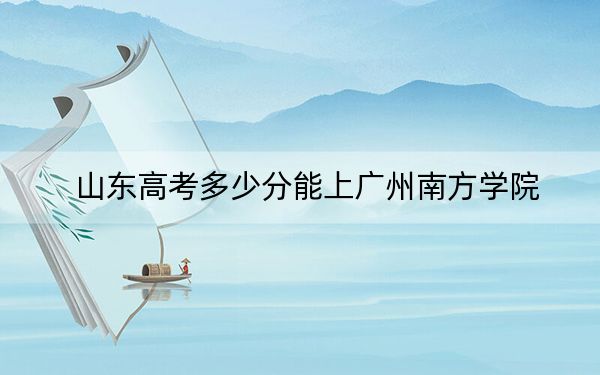 山东高考多少分能上广州南方学院？2024年综合最低分445分