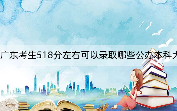 广东考生518分左右可以录取哪些公办本科大学？ 2024年高考有70所最低分在518左右的大学