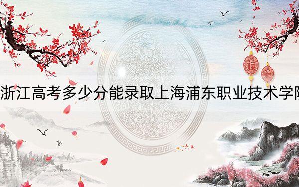 浙江高考多少分能录取上海浦东职业技术学院？附2022-2024年最低录取分数线