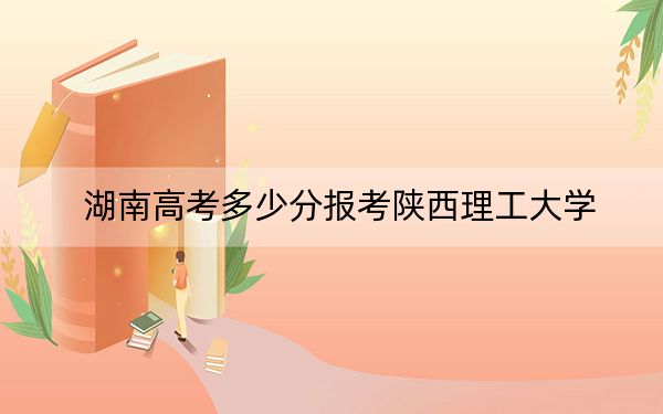 湖南高考多少分报考陕西理工大学？附2022-2024年最低录取分数线