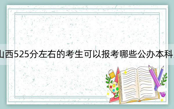 山西525分左右的考生可以报考哪些公办本科大学？（附带近三年高考大学录取名单）