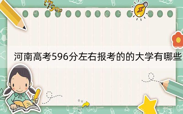 河南高考596分左右报考的的大学有哪些？ 2024年高考有19所596录取的大学