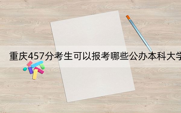 重庆457分考生可以报考哪些公办本科大学？（供2025届高三考生参考）