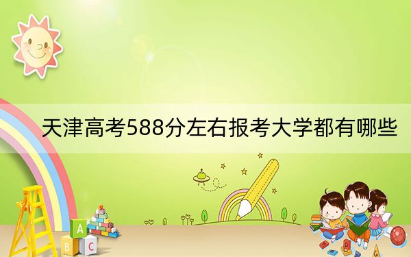 天津高考588分左右报考大学都有哪些? 2025年高考可以填报26所大学