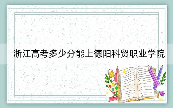 浙江高考多少分能上德阳科贸职业学院？2024年综合282分