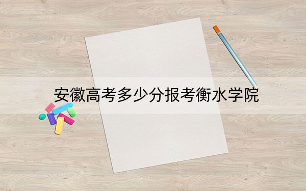 安徽高考多少分报考衡水学院？附2022-2024年最低录取分数线