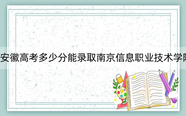 安徽高考多少分能录取南京信息职业技术学院？附2022-2024年最低录取分数线