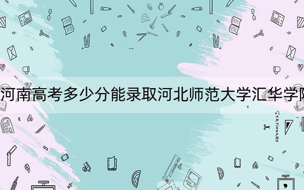 河南高考多少分能录取河北师范大学汇华学院？附2022-2024年院校最低投档线