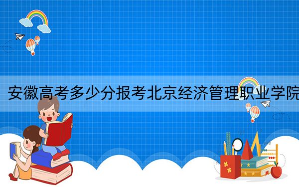 安徽高考多少分报考北京经济管理职业学院？附2022-2024年最低录取分数线