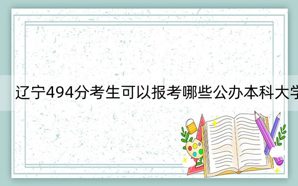 辽宁494分考生可以报考哪些公办本科大学？ 2024年一共15所大学录取