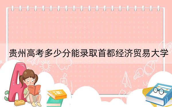 贵州高考多少分能录取首都经济贸易大学？附2022-2024年最低录取分数线