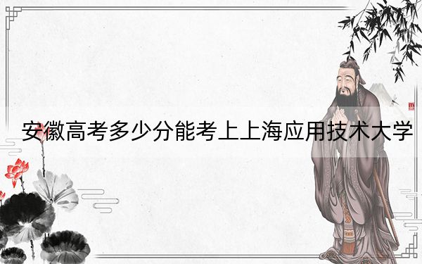 安徽高考多少分能考上上海应用技术大学？附2022-2024年最低录取分数线