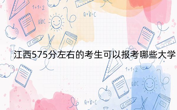 江西575分左右的考生可以报考哪些大学？（附带近三年高考大学录取名单）