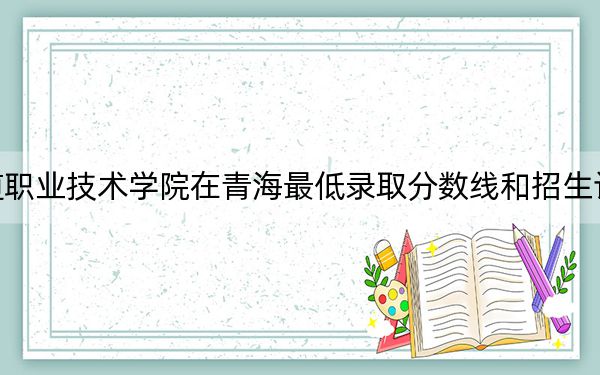 包头铁道职业技术学院在青海最低录取分数线和招生计划公布！