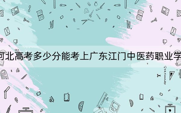 河北高考多少分能考上广东江门中医药职业学院？2024年历史类425分 物理类最低413分