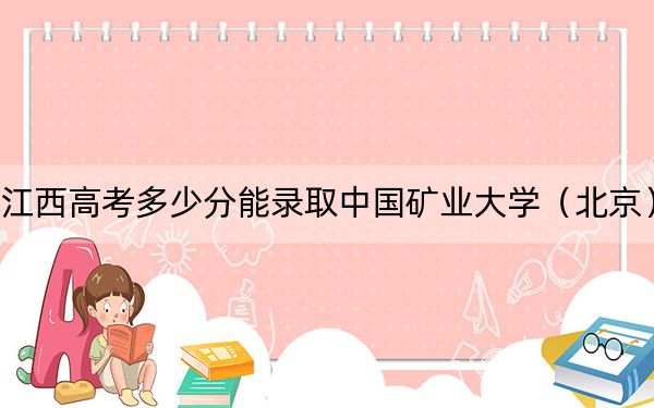 江西高考多少分能录取中国矿业大学（北京）？附2022-2024年最低录取分数线