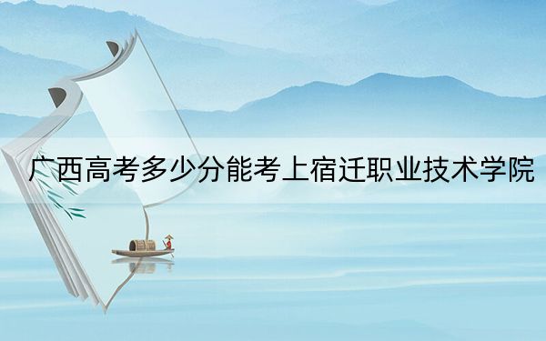 广西高考多少分能考上宿迁职业技术学院？2024年历史类380分 物理类255分