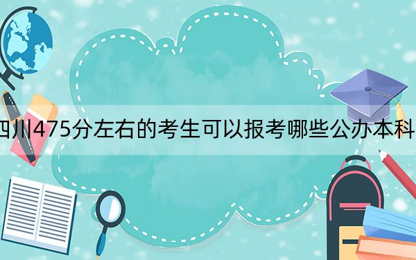 四川475分左右的考生可以报考哪些公办本科大学？ 2024年高考有17所475录取的大学