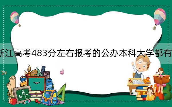 浙江高考483分左右报考的公办本科大学都有哪些？（附带近三年483分大学录取名单）