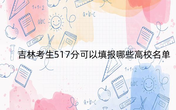 吉林考生517分可以填报哪些高校名单？ 2025年高考可以填报0所大学