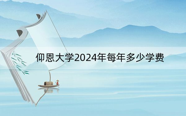 仰恩大学2024年每年多少学费?每年23000元(供天津考生参考)