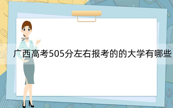 广西高考505分左右报考的的大学有哪些？（附带2022-2024年505左右高校名单）