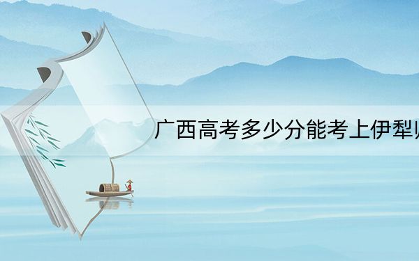 广西高考多少分能考上伊犁师范大学？附2022-2024年最低录取分数线