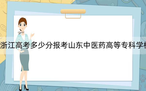 浙江高考多少分报考山东中医药高等专科学校？2024年最低分数线441分