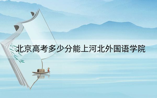 北京高考多少分能上河北外国语学院？附2022-2024年最低录取分数线