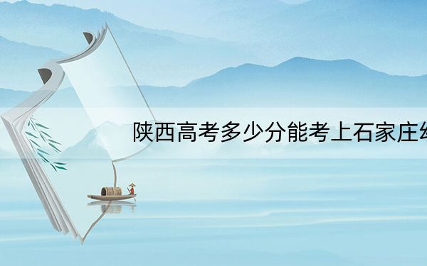 陕西高考多少分能考上石家庄幼儿师范高等专科学校?附2022-2024年最低录取分数线