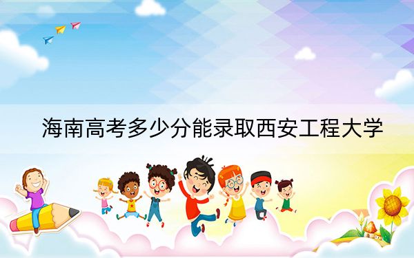 海南高考多少分能录取西安工程大学？附2022-2024年最低录取分数线