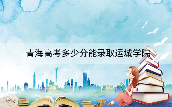 青海高考多少分能录取运城学院？2024年文科最低422分 理科348分