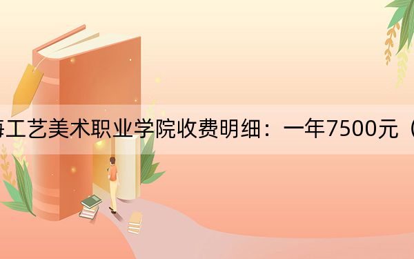 2024年上海工艺美术职业学院收费明细：一年7500元（供河北考生参考）