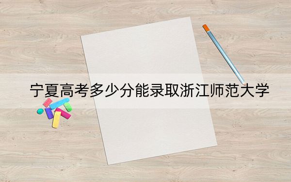 宁夏高考多少分能录取浙江师范大学？2024年文科最低504分 理科434分