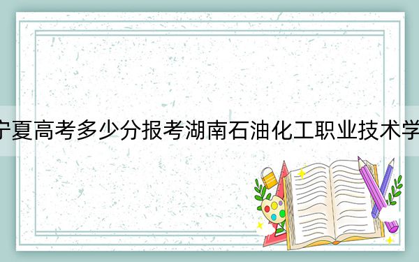 宁夏高考多少分报考湖南石油化工职业技术学院？附2022-2024年最低录取分数线