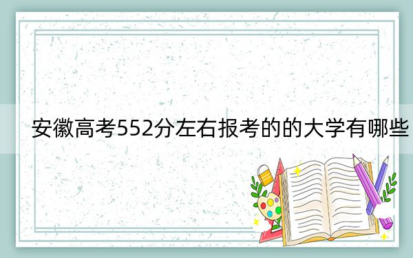安徽高考552分左右报考的的大学有哪些？（供2025届高三考生参考）