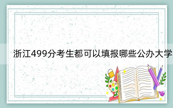 浙江499分考生都可以填报哪些公办大学？（附带近三年高校录取名单）