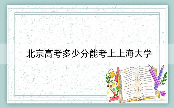 北京高考多少分能考上上海大学？2024年综合最低623分