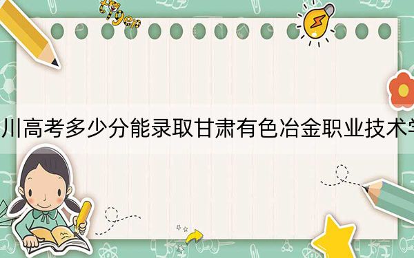 四川高考多少分能录取甘肃有色冶金职业技术学院？附2022-2024年最低录取分数线