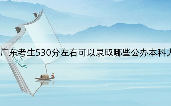 广东考生530分左右可以录取哪些公办本科大学？ 2024年高考有70所最低分在530左右的大学