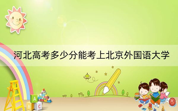 河北高考多少分能考上北京外国语大学？附2022-2024年最低录取分数线