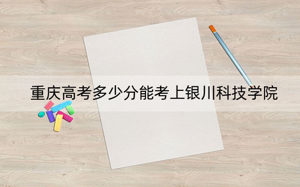 重庆高考多少分能考上银川科技学院？2024年历史类最低439分 物理类464分