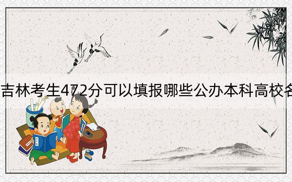 吉林考生472分可以填报哪些公办本科高校名单？（供2025届高三考生参考）